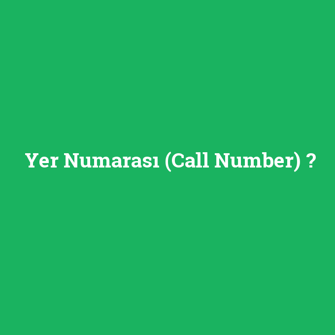 Yer Numarası (Call Number), Yer Numarası (Call Number) nedir ,Yer Numarası (Call Number) ne demek