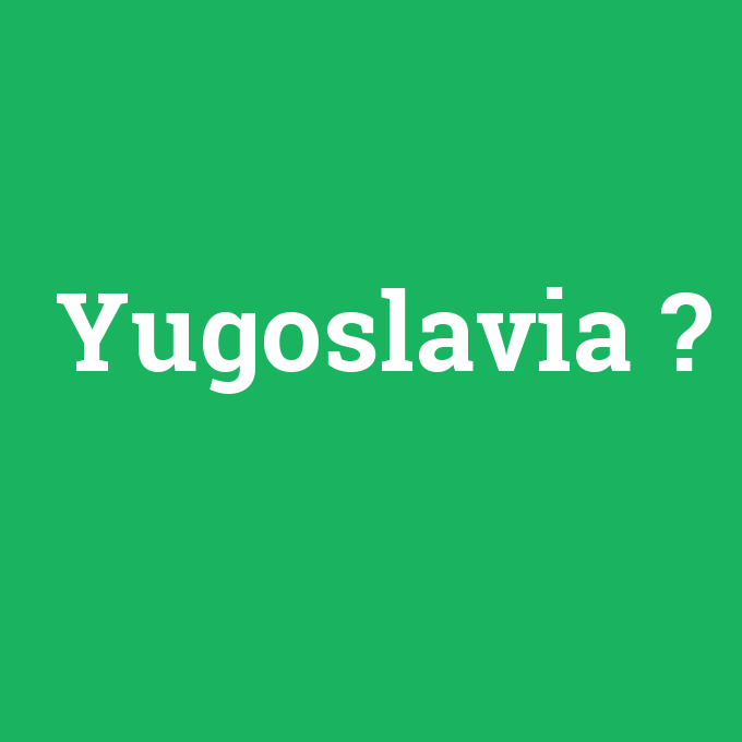 Yugoslavia, Yugoslavia nedir ,Yugoslavia ne demek