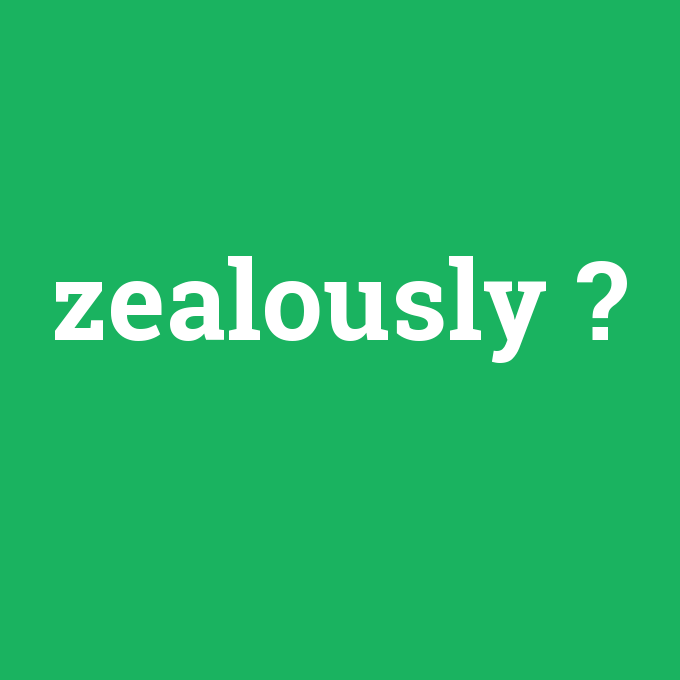 zealously, zealously nedir ,zealously ne demek