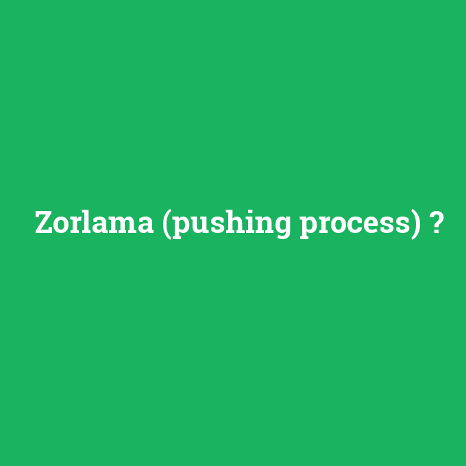 Zorlama (pushing process), Zorlama (pushing process) nedir ,Zorlama (pushing process) ne demek