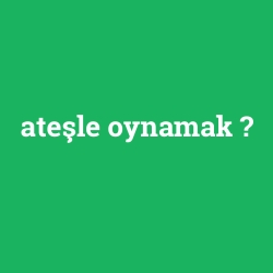 ateşle oynamak