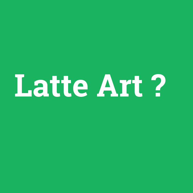 Latte Art, Latte Art nedir ,Latte Art ne demek