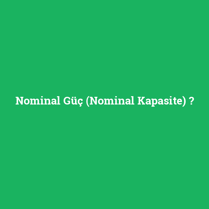 Nominal Güç (Nominal Kapasite), Nominal Güç (Nominal Kapasite) nedir ,Nominal Güç (Nominal Kapasite) ne demek