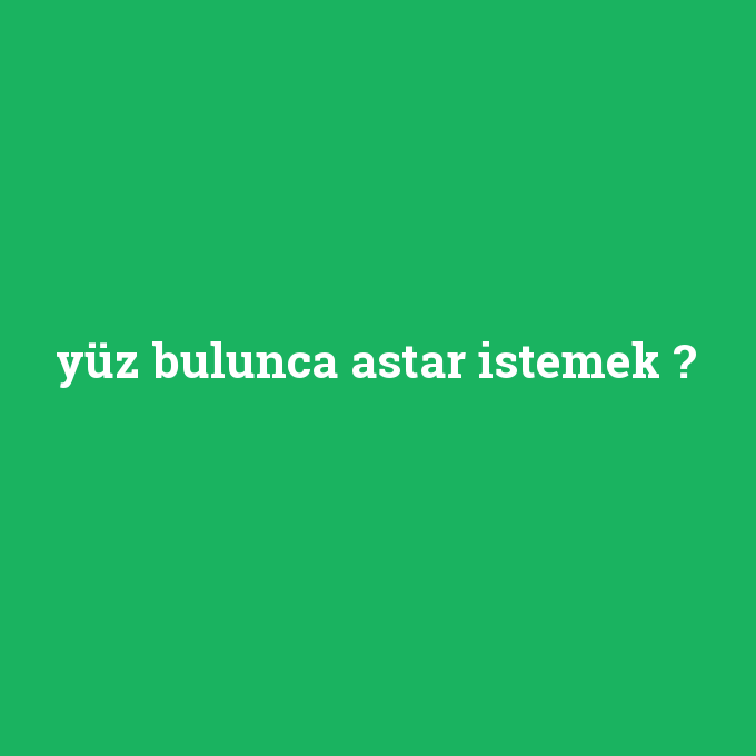 yüz bulunca astar istemek