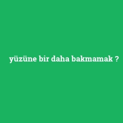 yüzüne bir daha bakmamak