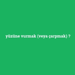 yüzüne vurmak (veya çarpmak)