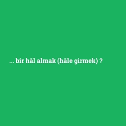 ... bir hâl almak (hâle girmek)