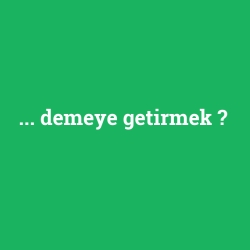 ... demeye getirmek