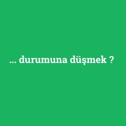 ... durumuna düşmek