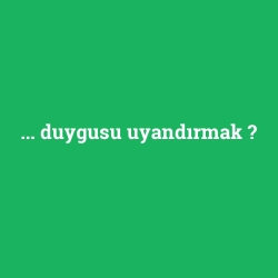 ... duygusu uyandırmak