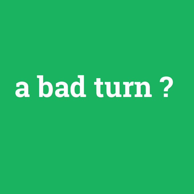 a bad turn, a bad turn nedir ,a bad turn ne demek