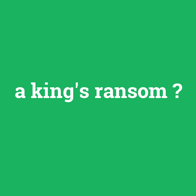 a king's ransom, a king's ransom nedir ,a king's ransom ne demek