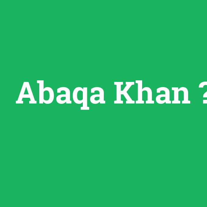 Abaqa Khan, Abaqa Khan nedir ,Abaqa Khan ne demek