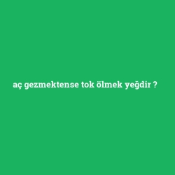 aç gezmektense tok ölmek yeğdir