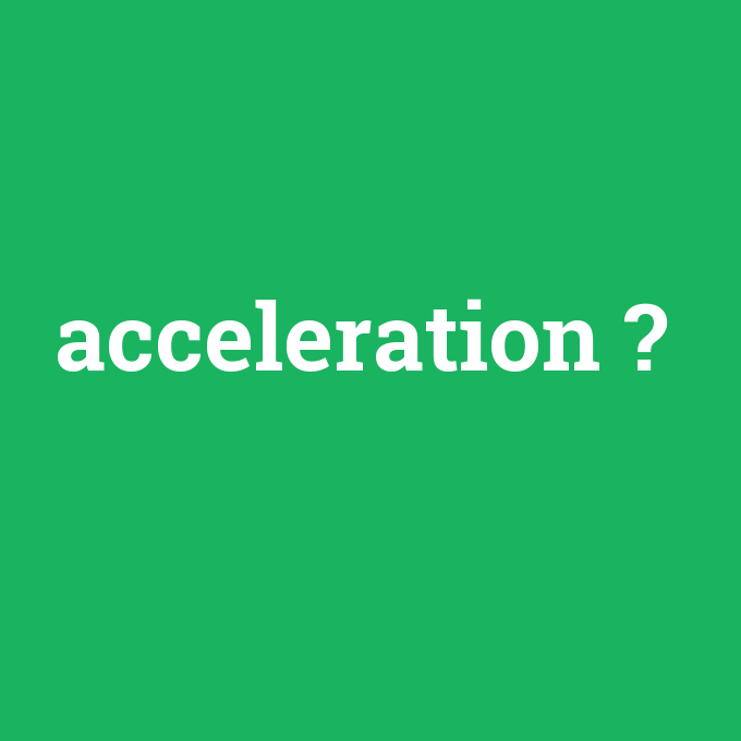 acceleration, acceleration nedir ,acceleration ne demek
