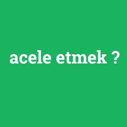 acele etmek