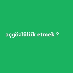 açgözlülük etmek