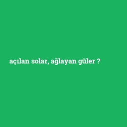 açılan solar, ağlayan güler
