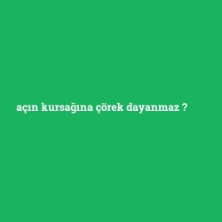 açın kursağına çörek dayanmaz