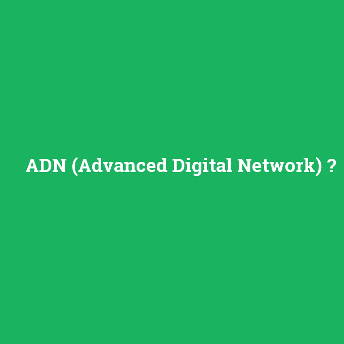 ADN (Advanced Digital Network), ADN (Advanced Digital Network) nedir ,ADN (Advanced Digital Network) ne demek