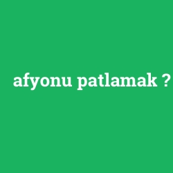 afyonu patlamak