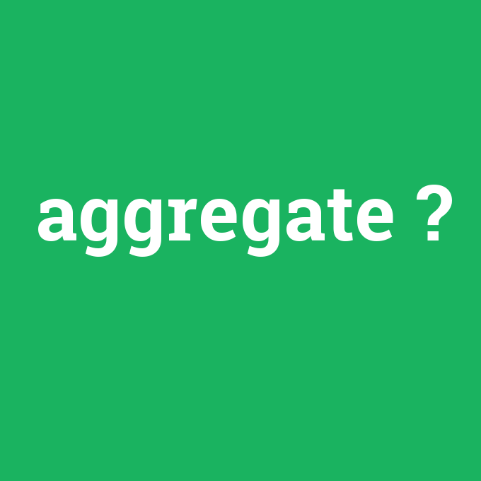 aggregate, aggregate nedir ,aggregate ne demek