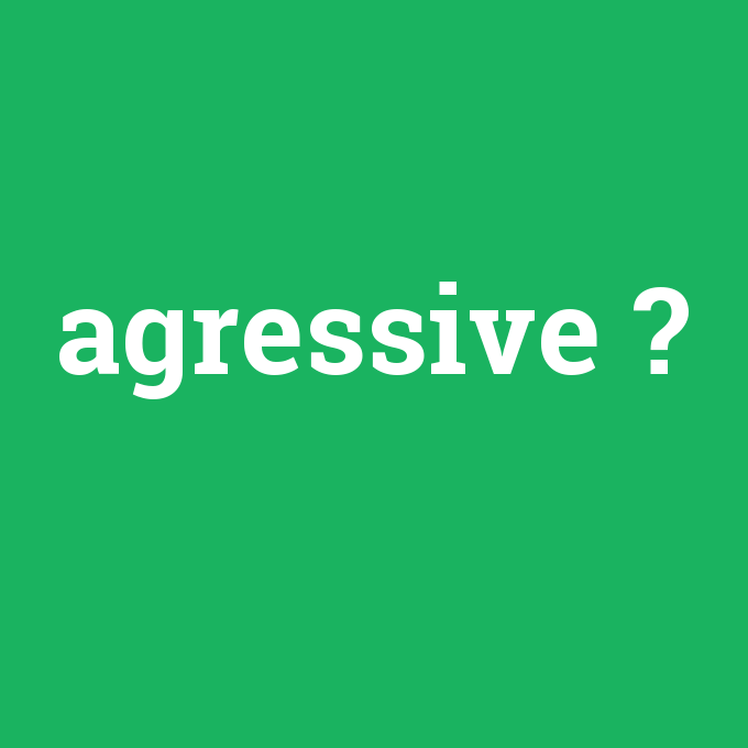 agressive, agressive nedir ,agressive ne demek