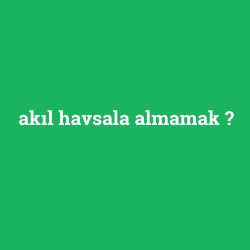 akıl havsala almamak