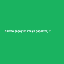 aklına şaşayım (veya şaşarım)