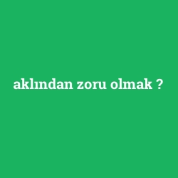 aklından zoru olmak