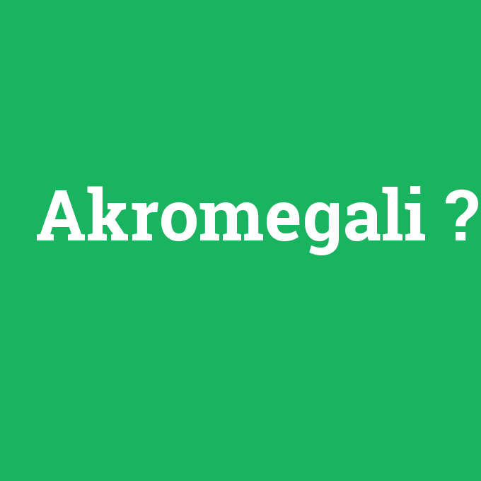 Akromegali, Akromegali nedir ,Akromegali ne demek