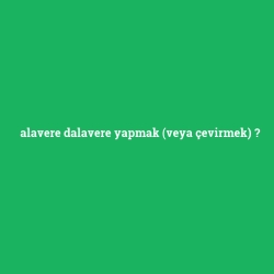 alavere dalavere yapmak (veya çevirmek)