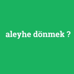 aleyhe dönmek