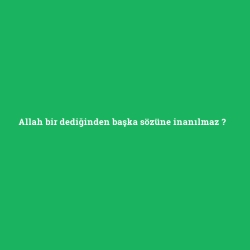Allah bir dediğinden başka sözüne inanılmaz