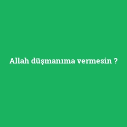 Allah düşmanıma vermesin