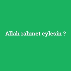 Allah rahmet eylesin