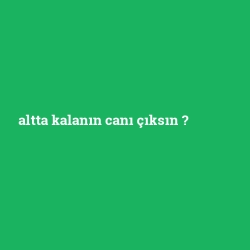 altta kalanın canı çıksın