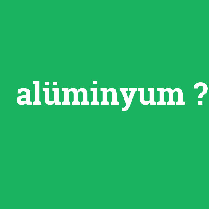 alüminyum, alüminyum nedir ,alüminyum ne demek