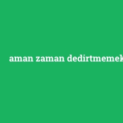 aman zaman dedirtmemek