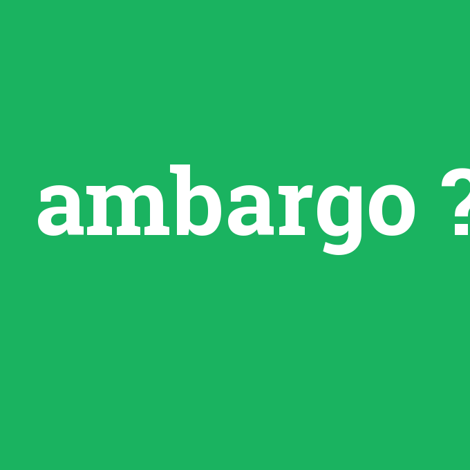 ambargo, ambargo nedir ,ambargo ne demek