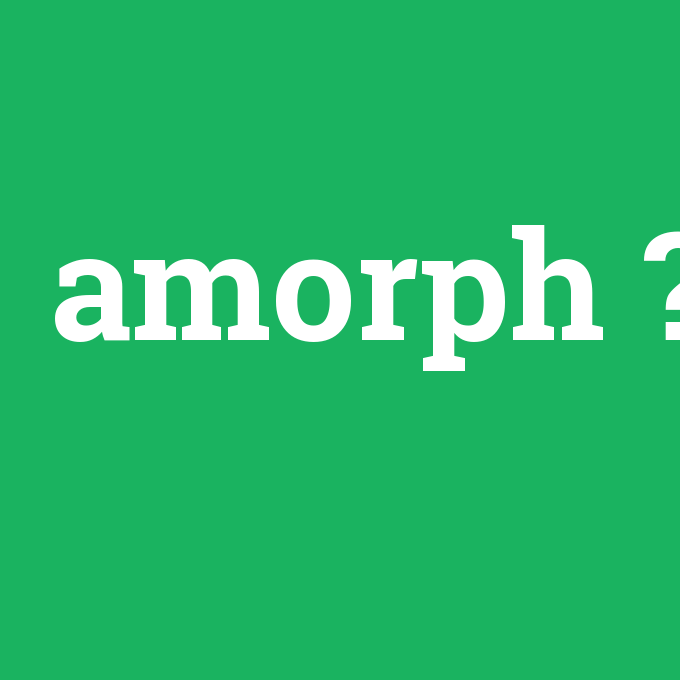 amorph, amorph nedir ,amorph ne demek