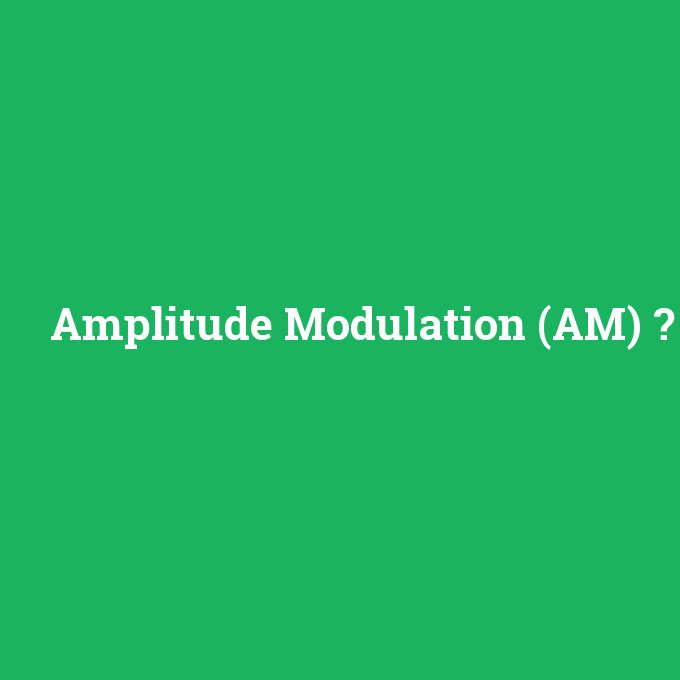 Amplitude Modulation (AM), Amplitude Modulation (AM) nedir ,Amplitude Modulation (AM) ne demek