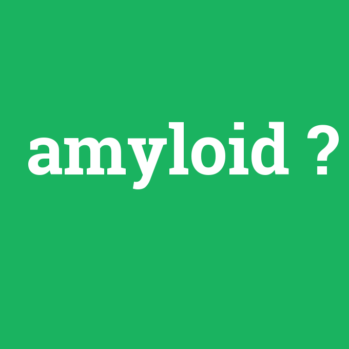 amyloid, amyloid nedir ,amyloid ne demek