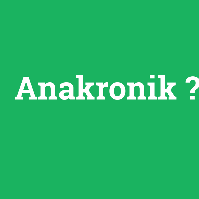 Anakronik, Anakronik nedir ,Anakronik ne demek