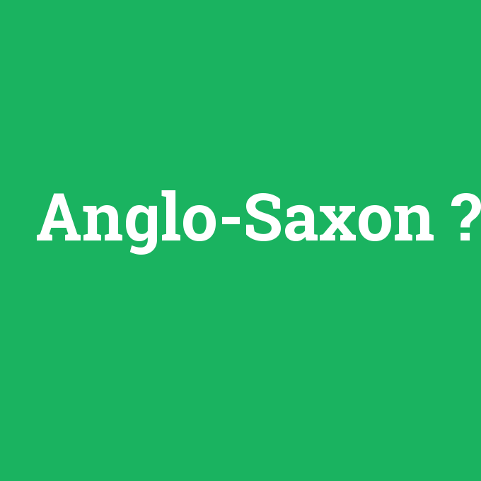 Anglo-Saxon, Anglo-Saxon nedir ,Anglo-Saxon ne demek