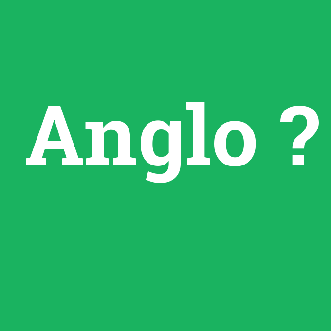 Anglo, Anglo nedir ,Anglo ne demek