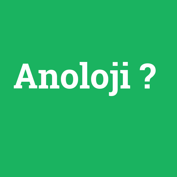 Anoloji, Anoloji nedir ,Anoloji ne demek