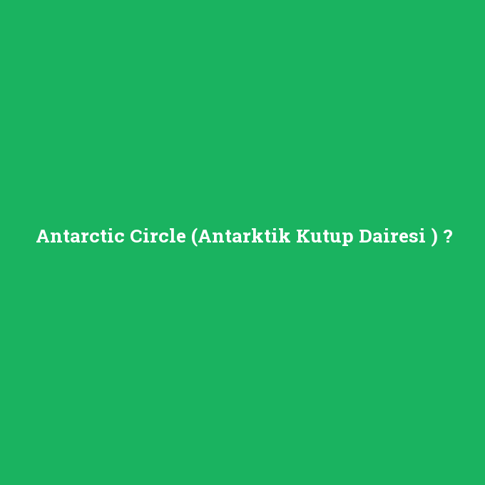 Antarctic Circle (Antarktik Kutup Dairesi ), Antarctic Circle (Antarktik Kutup Dairesi ) nedir ,Antarctic Circle (Antarktik Kutup Dairesi ) ne demek
