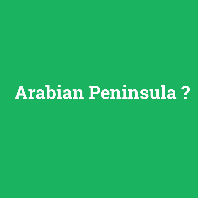 Arabian Peninsula, Arabian Peninsula nedir ,Arabian Peninsula ne demek