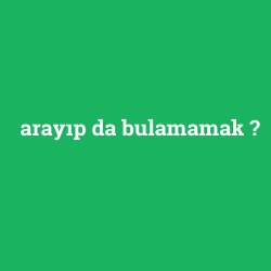 arayıp da bulamamak